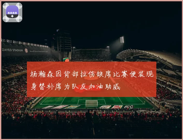 杨瀚森因背部拉伤缺席比赛便装现身替补席为队友加油助威