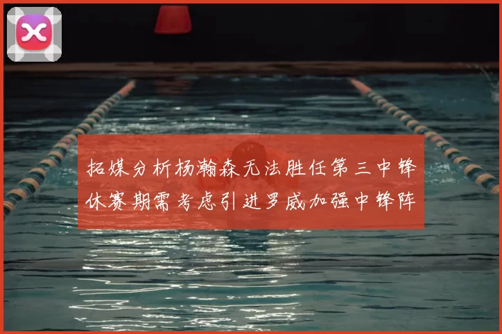 拓媒分析杨瀚森无法胜任第三中锋休赛期需考虑引进罗威加强中锋阵容