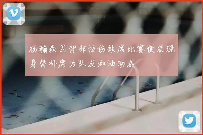 杨瀚森因背部拉伤缺席比赛便装现身替补席为队友加油助威