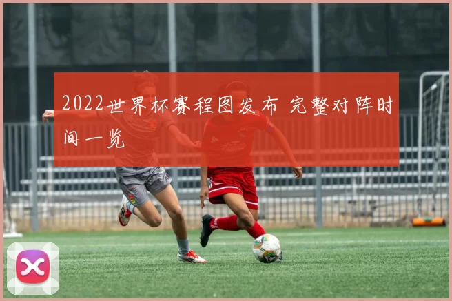 2022世界杯赛程图发布 完整对阵时间一览