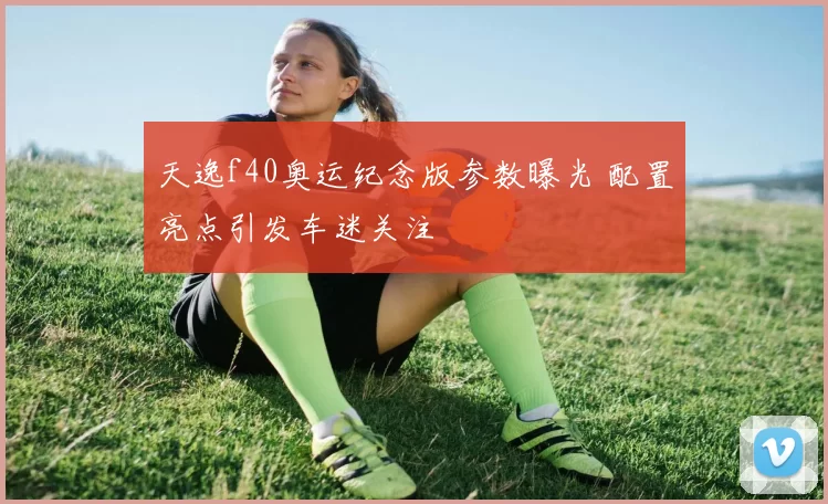 天逸f40奥运纪念版参数曝光 配置亮点引发车迷关注