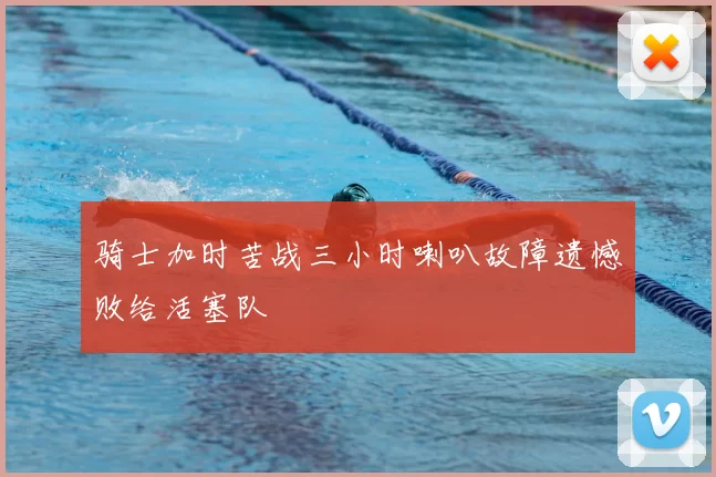 骑士加时苦战三小时喇叭故障遗憾败给活塞队