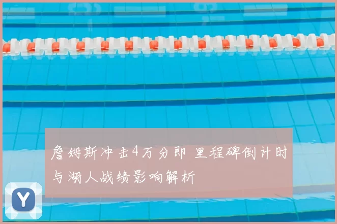詹姆斯冲击4万分即 里程碑倒计时与湖人战绩影响解析