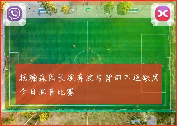 杨瀚森因长途奔波与背部不适缺席今日混音比赛
