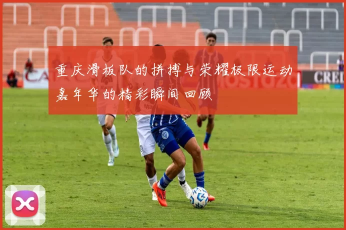 重庆滑板队的拼搏与荣耀极限运动嘉年华的精彩瞬间回顾