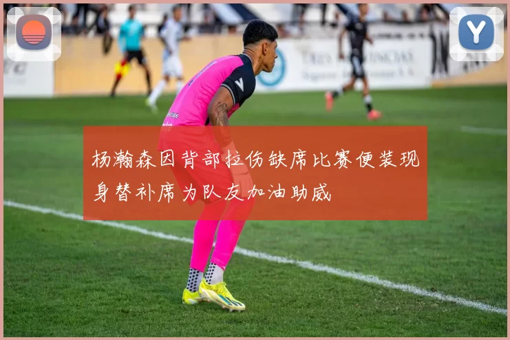 杨瀚森因背部拉伤缺席比赛便装现身替补席为队友加油助威