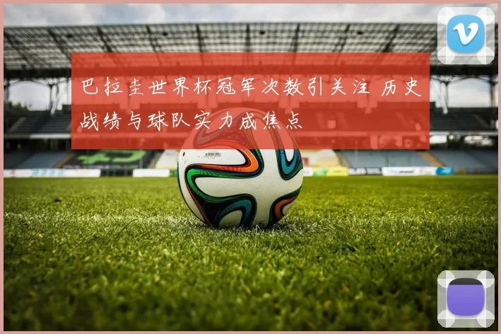 巴拉圭世界杯冠军次数引关注 历史战绩与球队实力成焦点