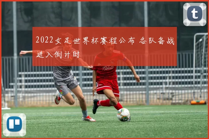 2022女足世界杯赛程公布 各队备战进入倒计时