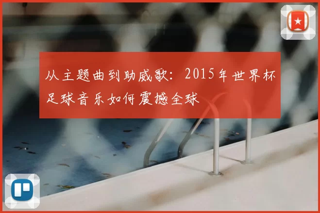从主题曲到助威歌：2015年世界杯足球音乐如何震撼全球
