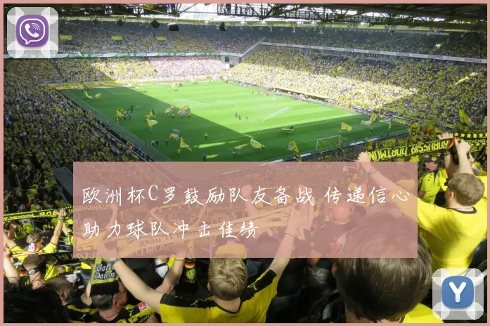 欧洲杯C罗鼓励队友备战 传递信心助力球队冲击佳绩