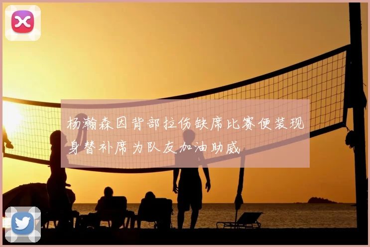 杨瀚森因背部拉伤缺席比赛便装现身替补席为队友加油助威