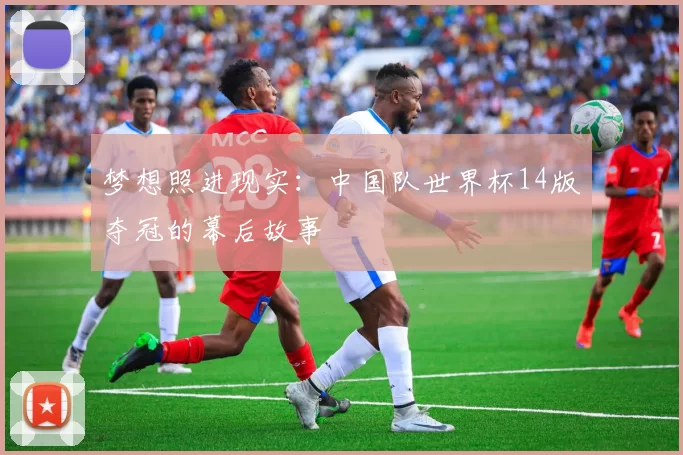 梦想照进现实:中国队世界杯14版夺冠的幕后故事
