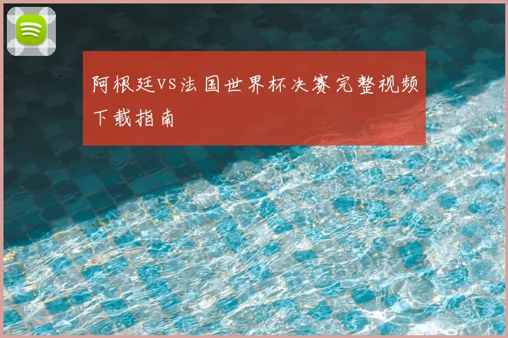 阿根廷vs法国世界杯决赛完整视频下载指南