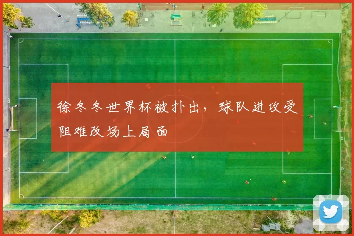 徐冬冬世界杯被扑出，球队进攻受阻难改场上局面