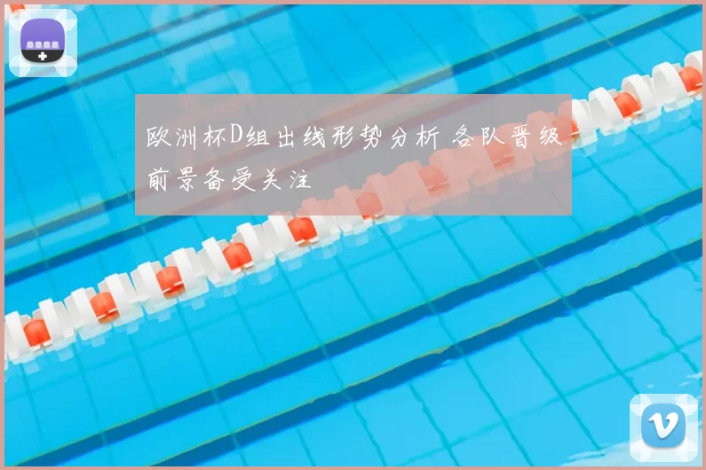 欧洲杯D组出线形势分析 各队晋级前景备受关注