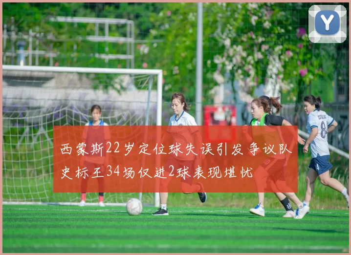 西蒙斯22岁定位球失误引发争议队史标王34场仅进2球表现堪忧