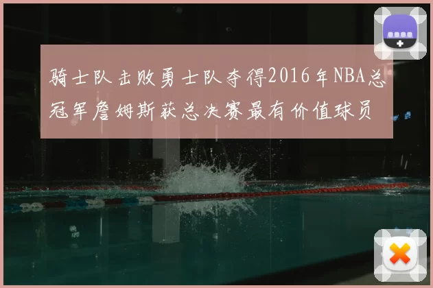 骑士队击败勇士队夺得2016年NBA总冠军詹姆斯获总决赛最有价值球员
