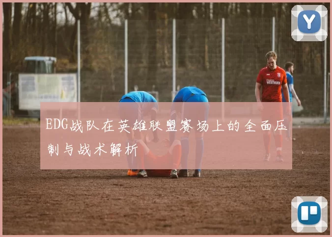 EDG战队在英雄联盟赛场上的全面压制与战术解析