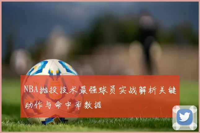 NBA抛投技术最强球员实战解析关键动作与命中率数据