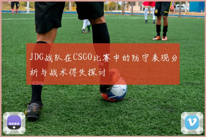 JDG战队在CSGO比赛中的防守表现分析与战术得失探讨