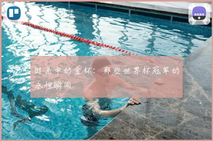 时光中的金杯：那些世界杯冠军的永恒瞬间