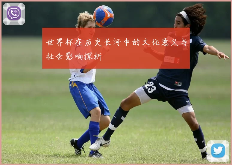 世界杯在历史长河中的文化意义与社会影响探析