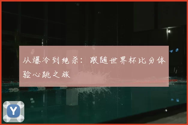 从爆冷到绝杀：跟随世界杯比分体验心跳之旅