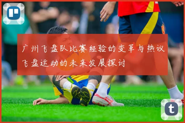广州飞盘队比赛经验的变革与热议飞盘运动的未来发展探讨
