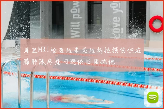 库里MRI检查结果无结构性损伤但右膝肿胀疼痛问题依旧困扰他