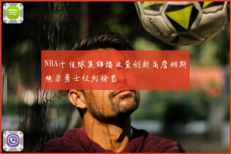 NBA十佳球集锦播放量创新高詹姆斯绝杀勇士位列榜首