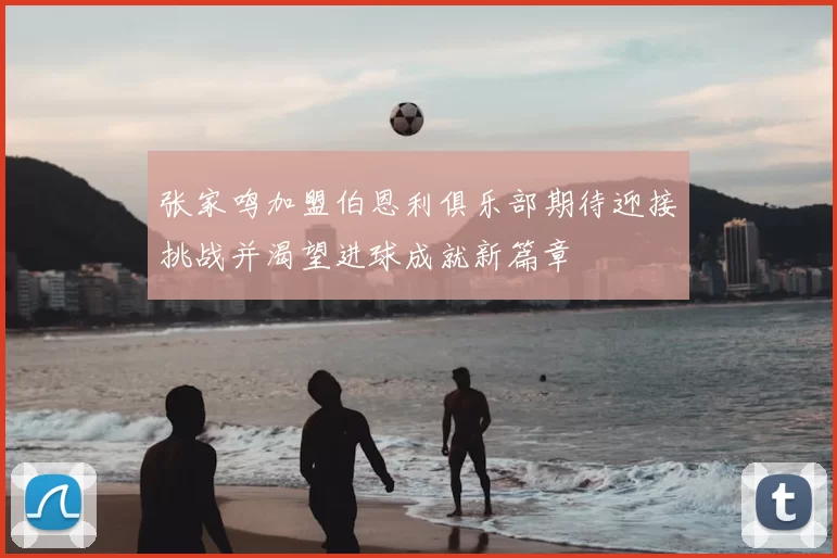 张家鸣加盟伯恩利俱乐部期待迎接挑战并渴望进球成就新篇章