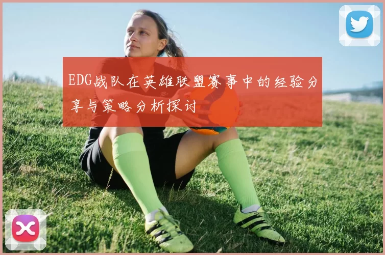 EDG战队在英雄联盟赛事中的经验分享与策略分析探讨