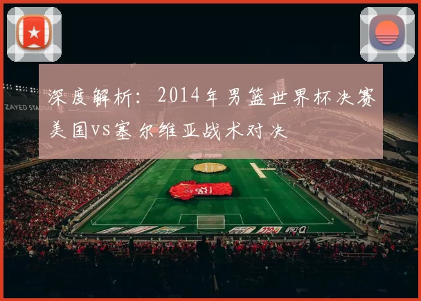 深度解析:2014年男篮世界杯决赛美国vs塞尔维亚战术对决