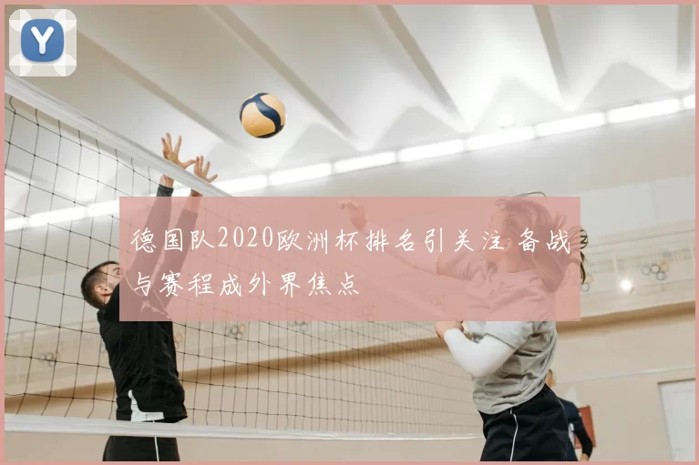 德国队2020欧洲杯排名引关注 备战与赛程成外界焦点