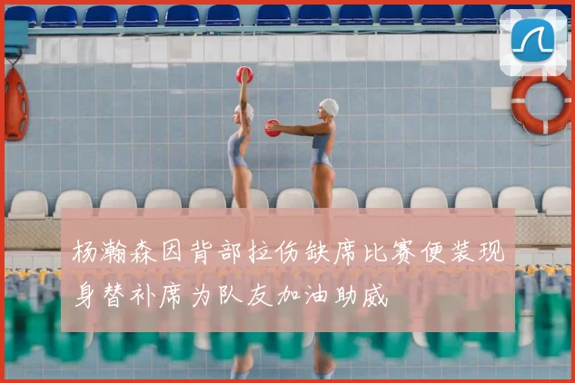 杨瀚森因背部拉伤缺席比赛便装现身替补席为队友加油助威