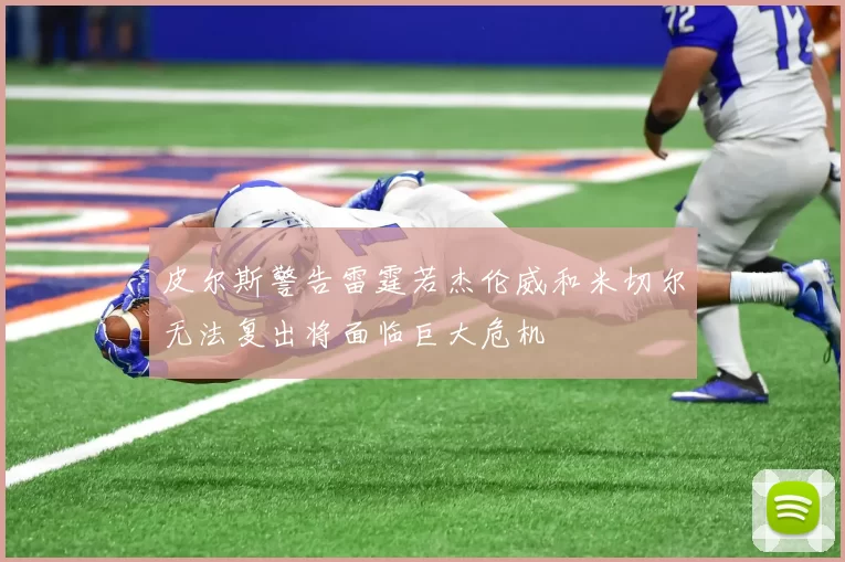 皮尔斯警告雷霆若杰伦威和米切尔无法复出将面临巨大危机