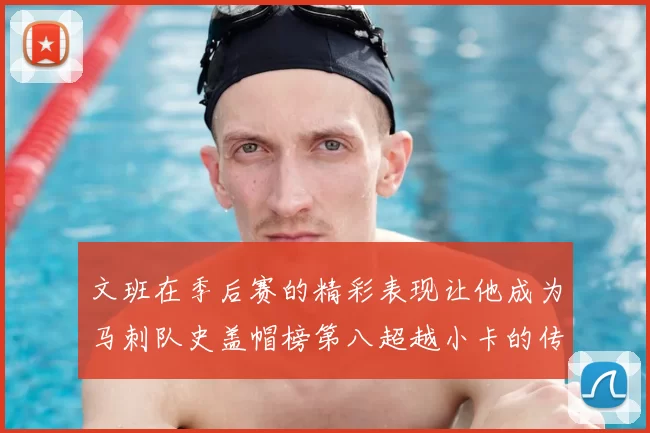 文班在季后赛的精彩表现让他成为马刺队史盖帽榜第八超越小卡的传奇之路