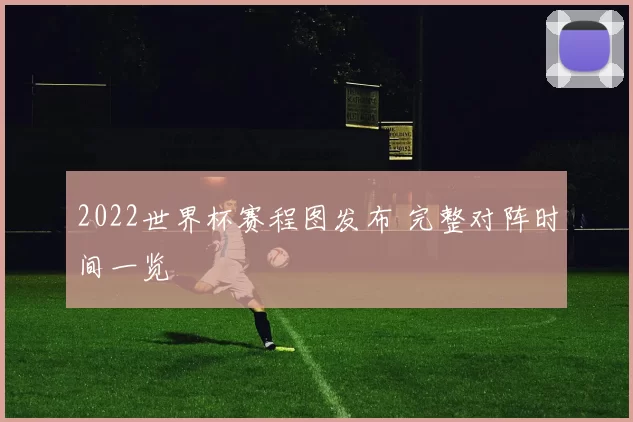 2022世界杯赛程图发布 完整对阵时间一览