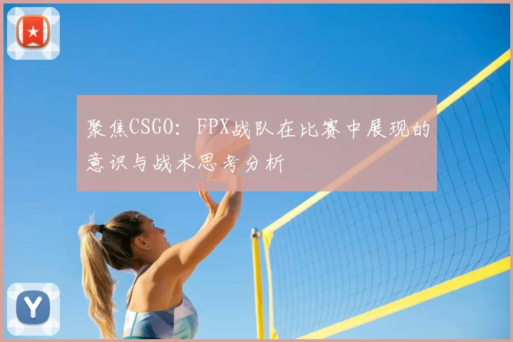 聚焦CSGO：FPX战队在比赛中展现的意识与战术思考分析