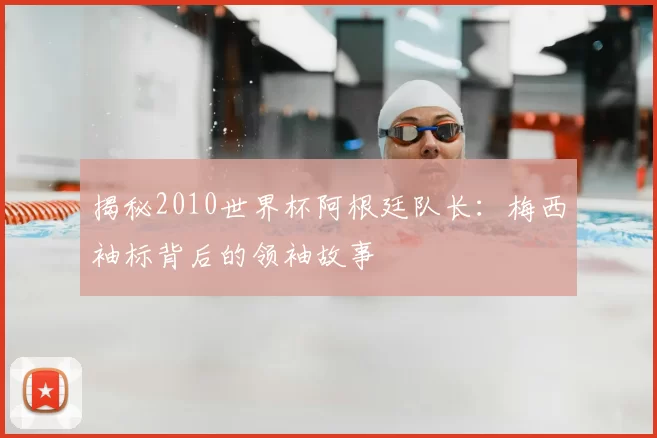 揭秘2010世界杯阿根廷队长:梅西袖标背后的领袖故事