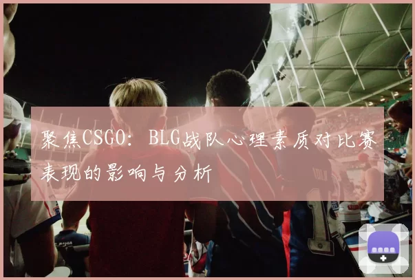聚焦CSGO:BLG战队心理素质对比赛表现的影响与分析