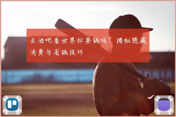 去酒吧看世界杯要钱吗?揭秘隐藏消费与省钱技巧