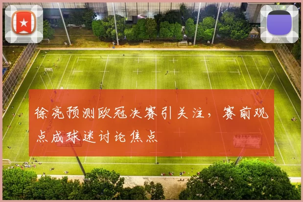 徐亮预测欧冠决赛引关注,赛前观点成球迷讨论焦点
