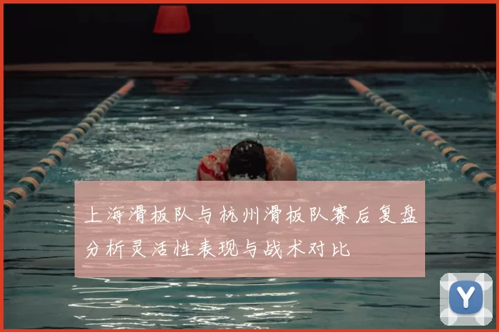上海滑板队与杭州滑板队赛后复盘分析灵活性表现与战术对比