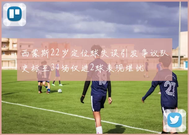 西蒙斯22岁定位球失误引发争议队史标王34场仅进2球表现堪忧