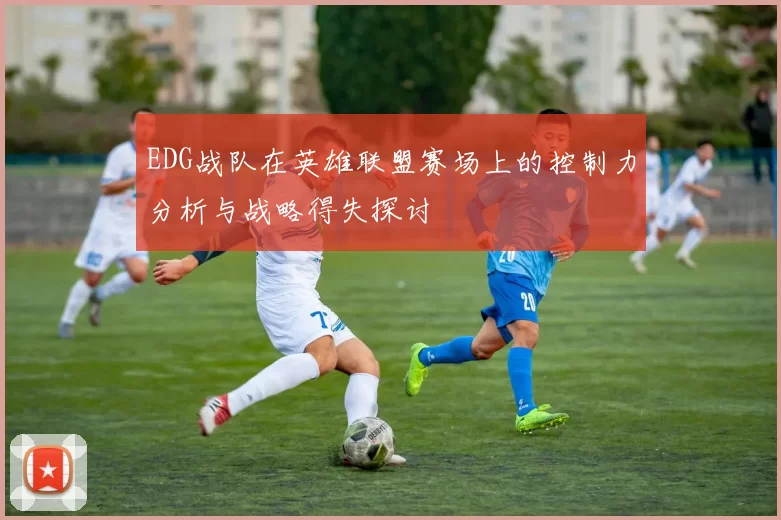 EDG战队在英雄联盟赛场上的控制力分析与战略得失探讨