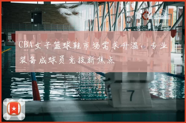 CBA女子篮球鞋市场需求升温，专业装备成球员竞技新焦点
