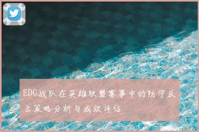 EDG战队在英雄联盟赛事中的防守反击策略分析与成效评估