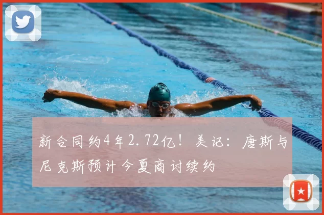 新合同约4年2.72亿!美记:唐斯与尼克斯预计今夏商讨续约
