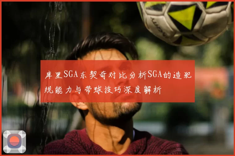 库里SGA东契奇对比分析SGA的造犯规能力与带球技巧深度解析